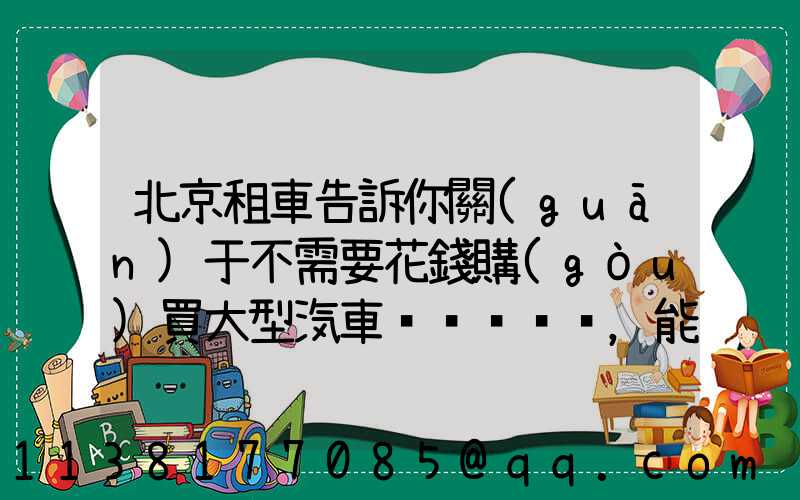 北京租車告訴你關(guān)于不需要花錢購(gòu)買大型汽車，能靈活運(yùn)用資金